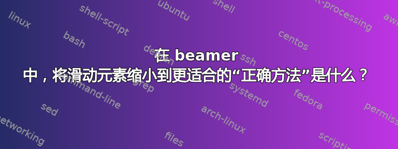 在 beamer 中，将滑动元素缩小到更适合的“正确方法”是什么？