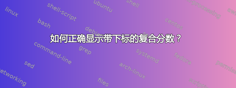 如何正确显示带下标的复合分数？