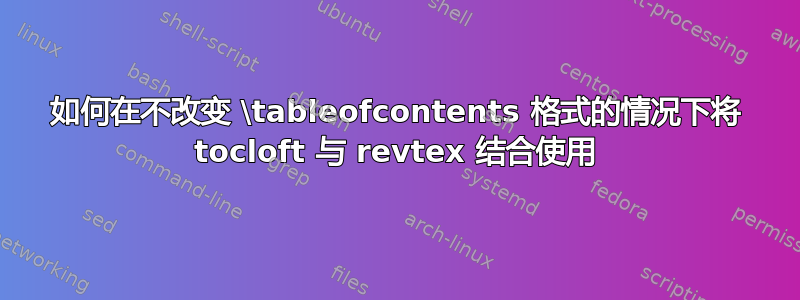 如何在不改变 \tableofcontents 格式的情况下将 tocloft 与 revtex 结合使用