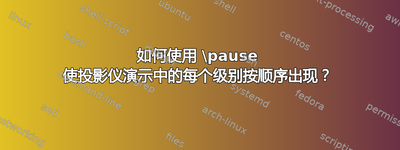 如何使用 \pause 使投影仪演示中的每个级别按顺序出现？