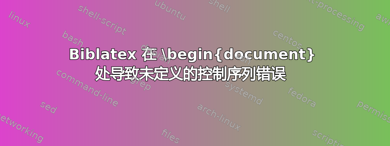 Biblatex 在 \begin{document} 处导致未定义的控制序列错误 