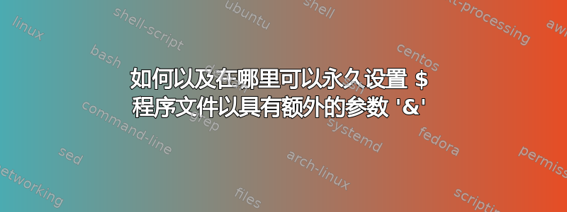 如何以及在哪里可以永久设置 $ 程序文件以具有额外的参数 '&'