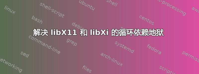 解决 libX11 和 libXi 的循环依赖地狱