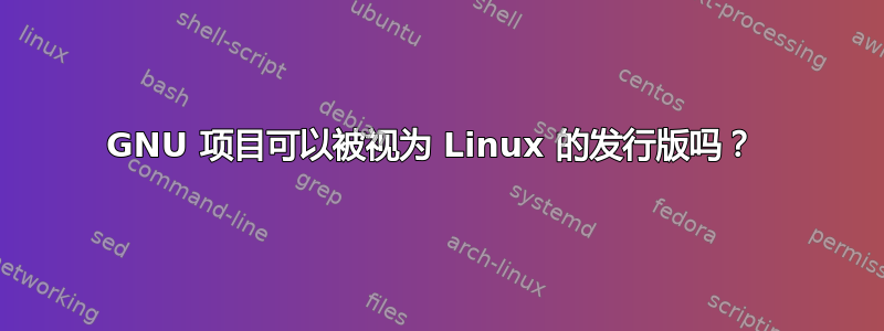 GNU 项目可以被视为 Linux 的发行版吗？ 