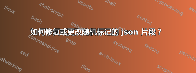 如何修复或更改随机标记的 json 片段？