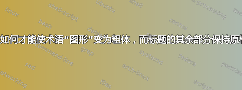 我们如何才能使术语“图形”变为粗体，而标题的其余部分保持原样？