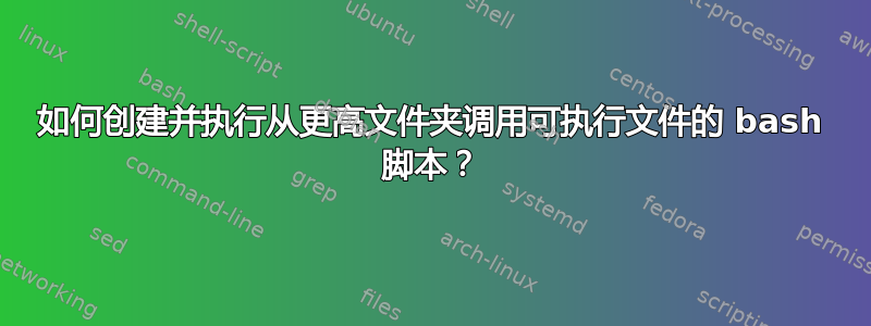 如何创建并执行从更高文件夹调用可执行文件的 bash 脚本？