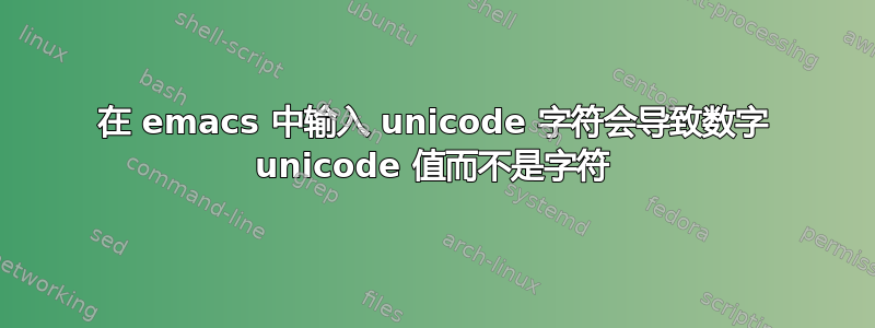 在 emacs 中输入 unicode 字符会导致数字 unicode 值而不是字符