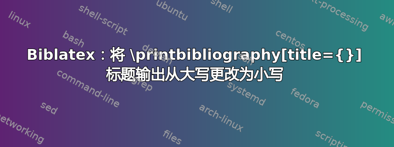 Biblatex：将 \printbibliography[title={}] 标题输出从大写更改为小写