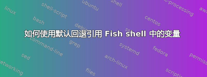 如何使用默认回退引用 Fish shell 中的变量