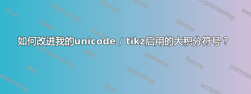 如何改进我的unicode / tikz启用的大积分符号？