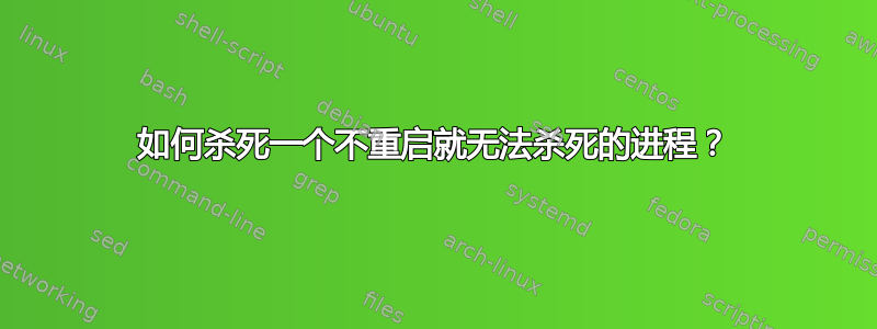 如何杀死一个不重启就无法杀死的进程？