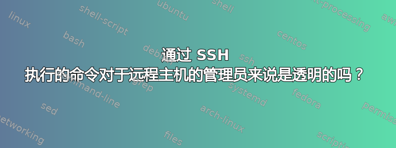 通过 SSH 执行的命令对于远程主机的管理员来说是透明的吗？