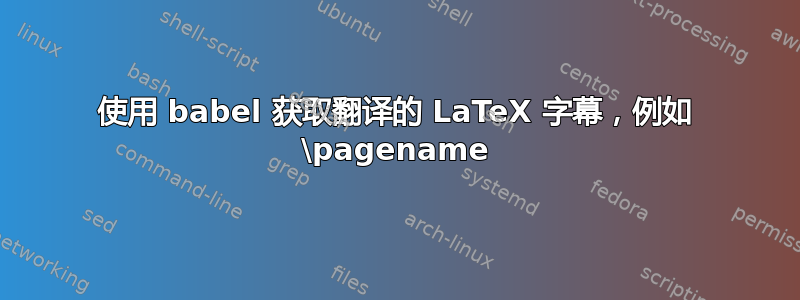 使用 babel 获取翻译的 LaTeX 字幕，例如 \pagename