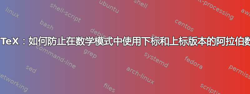 XeLaTeX：如何防止在数学模式中使用下标和上标版本的阿拉伯数字？