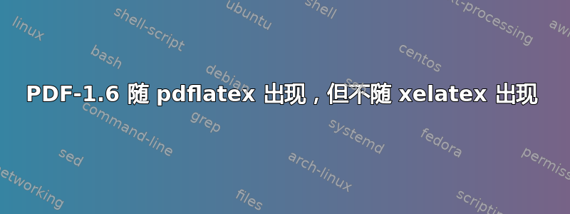 PDF-1.6 随 pdflatex 出现，但不随 xelatex 出现