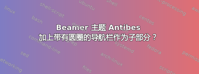 Beamer 主题 Antibes 加上带有圆圈的导航栏作为子部分？