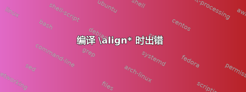 编译 \align* 时出错 