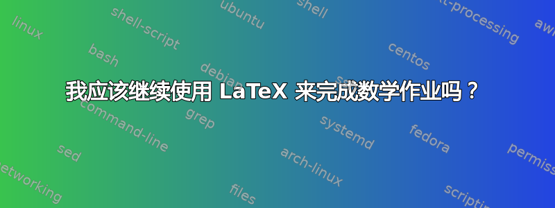 我应该继续使用 LaTeX 来完成数学作业吗？