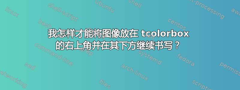 我怎样才能将图像放在 tcolorbox 的右上角并在其下方继续书写？