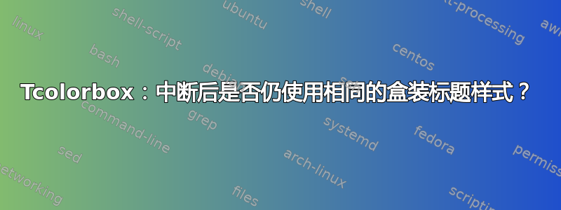 Tcolorbox：中断后是否仍使用相同的盒装标题样式？