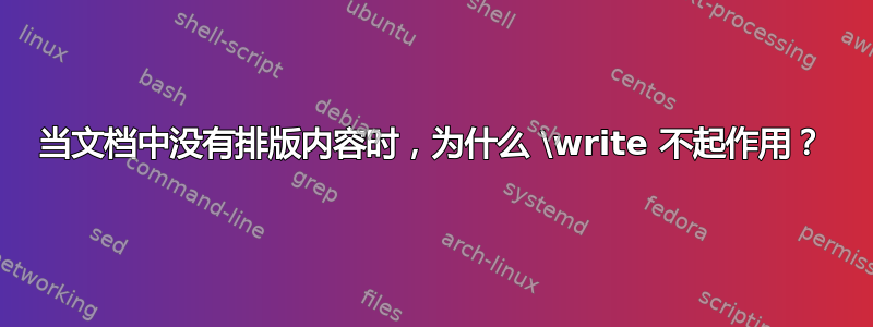 当文档中没有排版内容时，为什么 \write 不起作用？