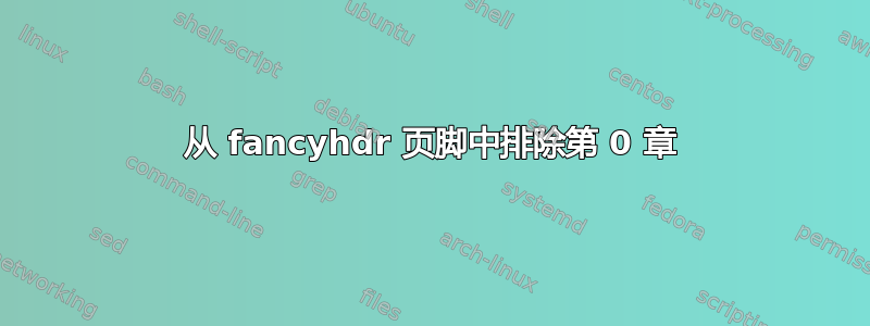 从 fancyhdr 页脚中排除第 0 章