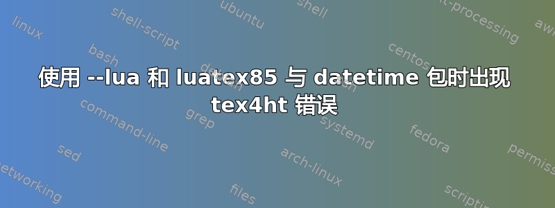 使用 --lua 和 luatex85 与 datetime 包时出现 tex4ht 错误