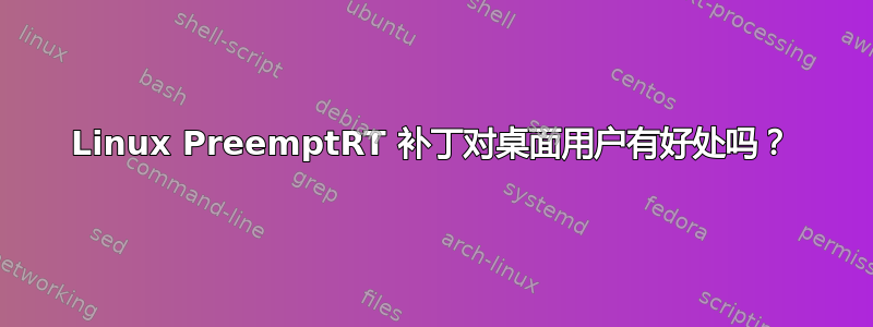 Linux PreemptRT 补丁对桌面用户有好处吗？