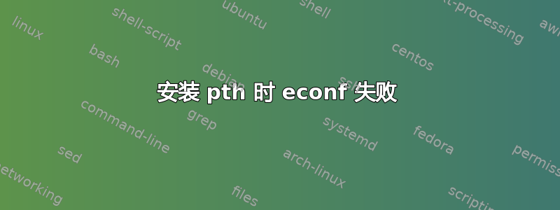 安装 pth 时 econf 失败