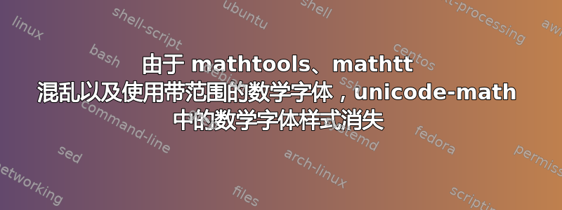 由于 mathtools、mathtt 混乱以及使用带范围的数学字体，unicode-math 中的数学字体样式消失