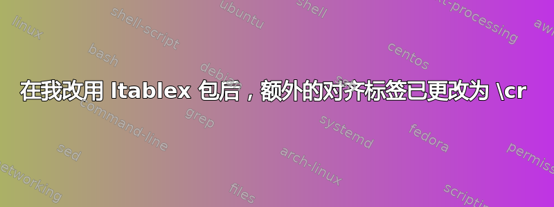 在我改用 ltablex 包后，额外的对齐标签已更改为 \cr