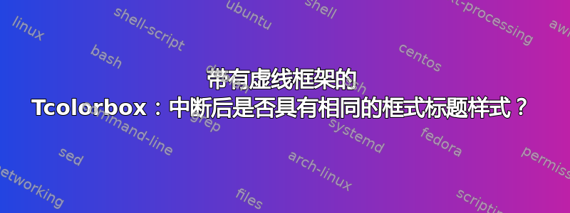 带有虚线框架的 Tcolorbox：中断后是否具有相同的框式标题样式？