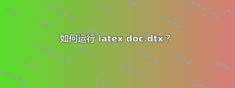 如何运行 latex doc.dtx？