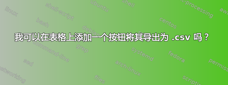 我可以在表格上添加一个按钮将其导出为 .csv 吗？