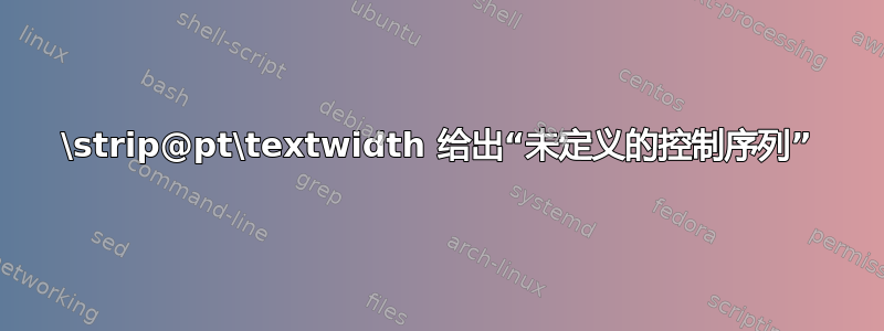 \strip@pt\textwidth 给出“未定义的控制序列”