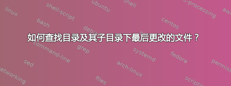 如何查找目录及其子目录下最后更改的文件？