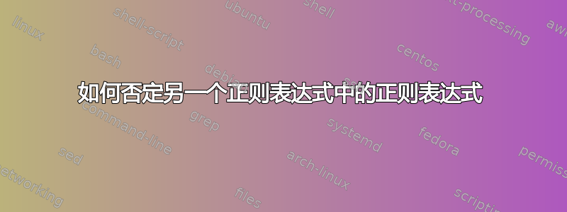 如何否定另一个正则表达式中的正则表达式