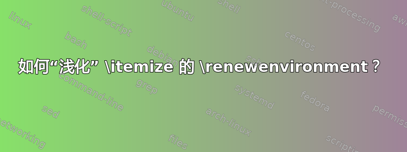 如何“浅化” \itemize 的 \renewenvironment？