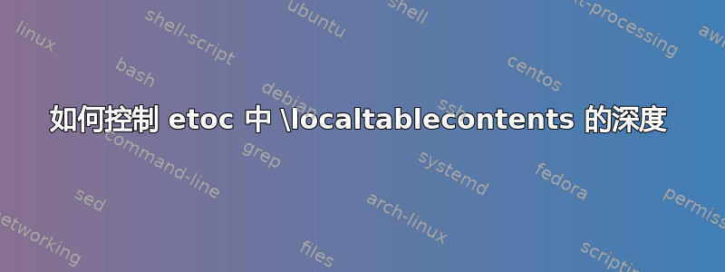如何控制 etoc 中 \localtablecontents 的深度
