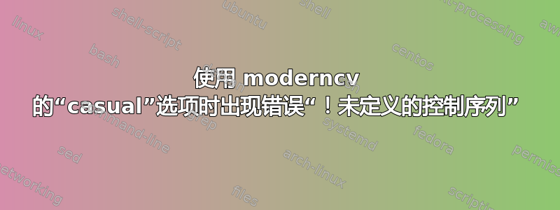 使用 moderncv 的“casual”选项时出现错误“！未定义的控制序列”