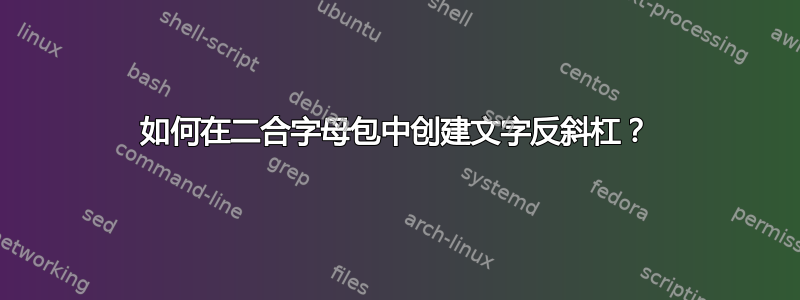 如何在二合字母包中创建文字反斜杠？