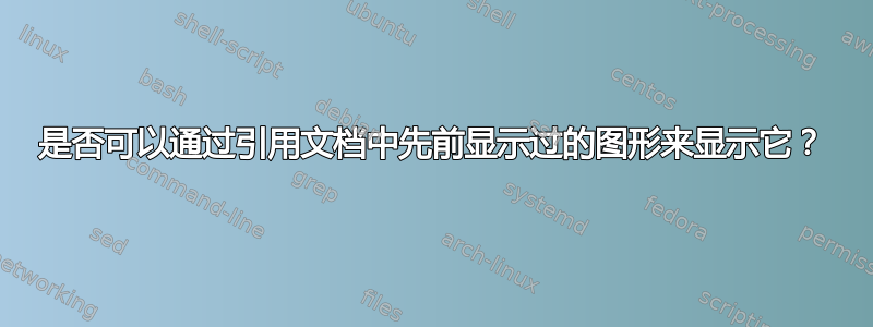 是否可以通过引用文档中先前显示过的图形来显示它？