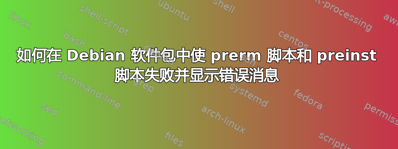 如何在 Debian 软件包中使 prerm 脚本和 preinst 脚本失败并显示错误消息