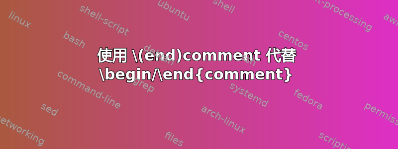 使用 \(end)comment 代替 \begin/\end{comment}