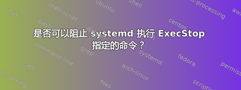 是否可以阻止 systemd 执行 ExecStop 指定的命令？