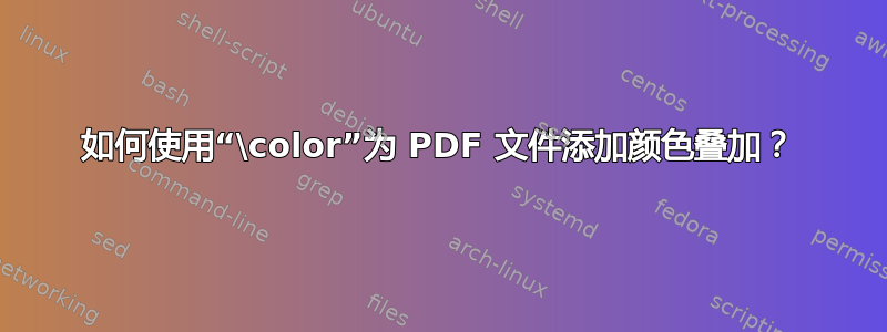 如何使用“\color”为 PDF 文件添加颜色叠加？