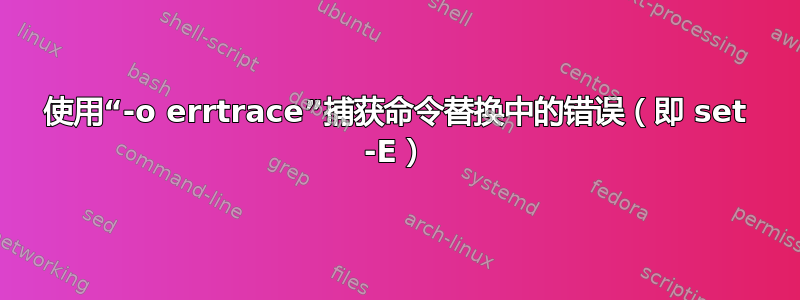 使用“-o errtrace”捕获命令替换中的错误（即 set -E）