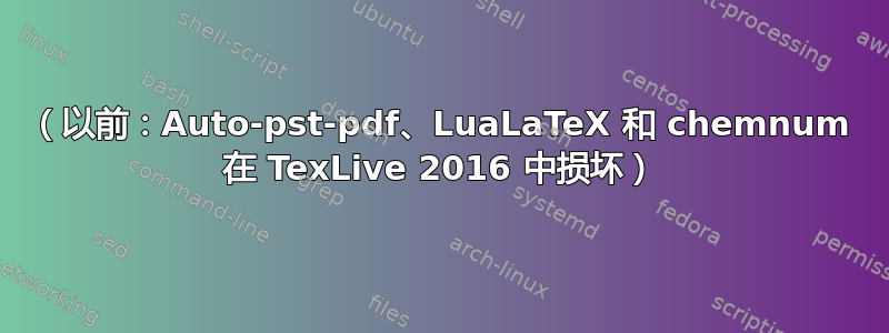 （以前：Auto-pst-pdf、LuaLaTeX 和 chemnum 在 TexLive 2016 中损坏）