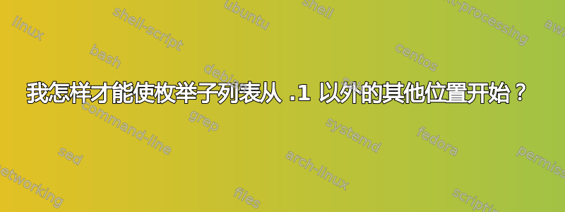 我怎样才能使枚举子列表从 .1 以外的其他位置开始？